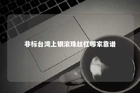 非标台湾上银滚珠丝杠哪家靠谱 