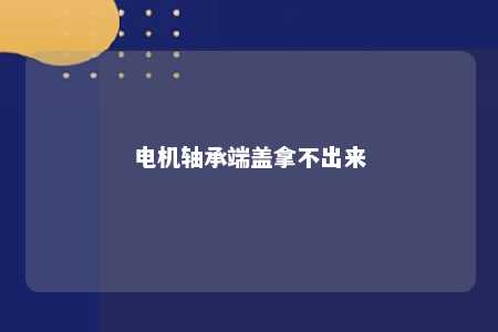 电机轴承端盖拿不出来 